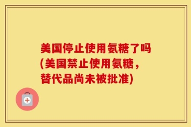 美国停止使用氨糖了吗(美国禁止使用氨糖，替代品尚未被批准)