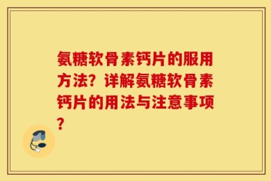 氨糖软骨素钙片的服用方法？详解氨糖软骨素钙片的用法与注意事项？