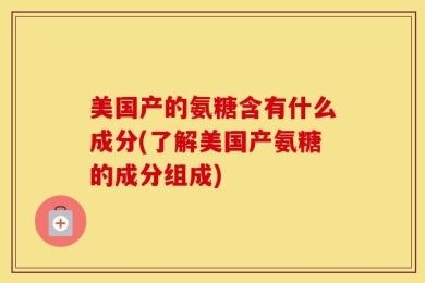 美国产的氨糖含有什么成分(了解美国产氨糖的成分组成)