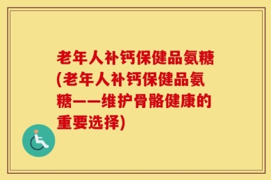 老年人补钙保健品氨糖(老年人补钙保健品氨糖——维护骨骼健康的重要选择)