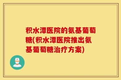 积水潭医院的氨基葡萄糖(积水潭医院推出氨基葡萄糖治疗方案)