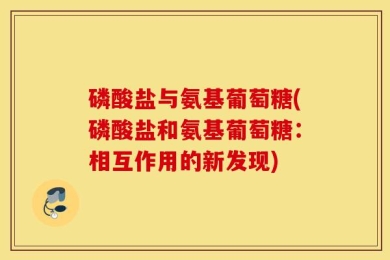 磷酸盐与氨基葡萄糖(磷酸盐和氨基葡萄糖：相互作用的新发现)