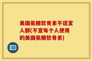 美国氨糖软骨素不适宜人群(不宜每个人使用的美国氨糖软骨素)