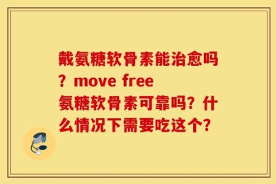 戴氨糖软骨素能治愈吗？move free氨糖软骨素可靠吗？什么情况下需要吃这个？