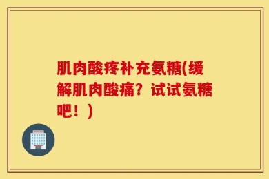 肌肉酸疼补充氨糖(缓解肌肉酸痛？试试氨糖吧！)