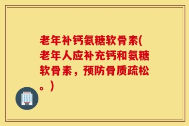 老年补钙氨糖软骨素(老年人应补充钙和氨糖软骨素，预防骨质疏松。)