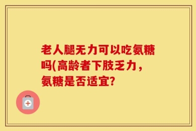 老人腿无力可以吃氨糖吗(高龄者下肢乏力，氨糖是否适宜？