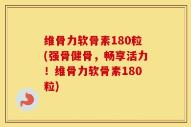 维骨力软骨素180粒(强骨健骨，畅享活力！维骨力软骨素180粒)
