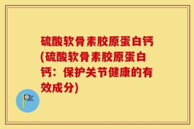 硫酸软骨素胶原蛋白钙(硫酸软骨素胶原蛋白钙：保护关节健康的有效成分)