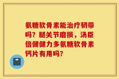 氨糖软骨素能治疗韧带吗？腿关节磨损，汤臣倍健健力多氨糖软骨素钙片有用吗？