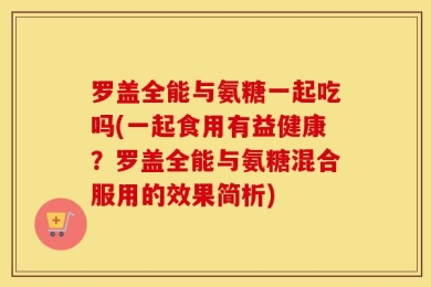 罗盖全能与氨糖一起吃吗(一起食用有益健康？罗盖全能与氨糖混合服用的效果简析)