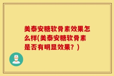 美泰安糖软骨素效果怎么样(美泰安糖软骨素是否有明显效果？)