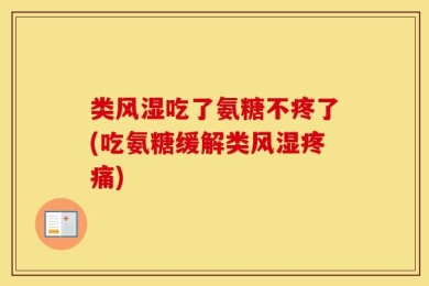 类风湿吃了氨糖不疼了(吃氨糖缓解类风湿疼痛)