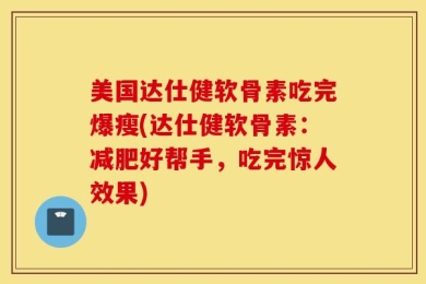 美国达仕健软骨素吃完爆瘦(达仕健软骨素：减肥好帮手，吃完惊人效果)