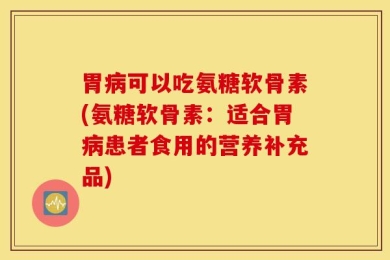 胃病可以吃氨糖软骨素(氨糖软骨素：适合胃病患者食用的营养补充品)