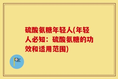 硫酸氨糖年轻人(年轻人必知：硫酸氨糖的功效和适用范围)