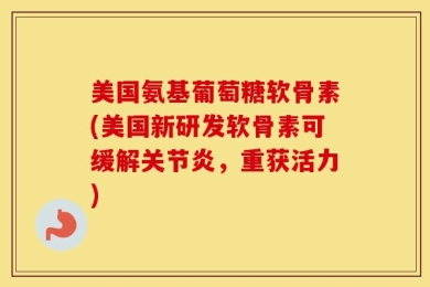 美国氨基葡萄糖软骨素(美国新研发软骨素可缓解关节炎，重获活力)