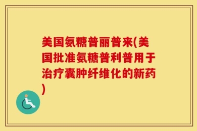 美国氨糖普丽普来(美国批准氨糖普利普用于治疗囊肿纤维化的新药)
