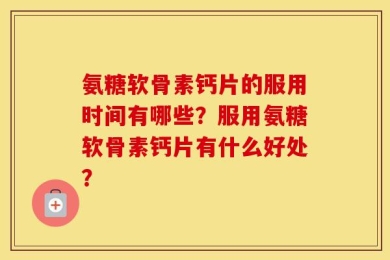 氨糖软骨素钙片的服用时间有哪些？服用氨糖软骨素钙片有什么好处？