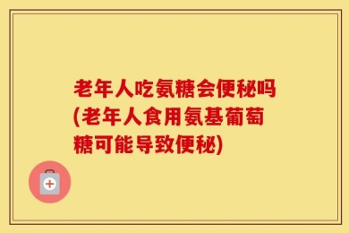 老年人吃氨糖会便秘吗(老年人食用氨基葡萄糖可能导致便秘)
