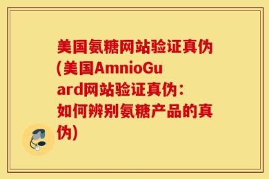 美国氨糖网站验证真伪(美国AmnioGuard网站验证真伪：如何辨别氨糖产品的真伪)