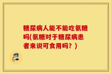 糖尿病人能不能吃氨糖吗(氨糖对于糖尿病患者来说可食用吗？)