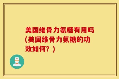 美国维骨力氨糖有用吗(美国维骨力氨糖的功效如何？)
