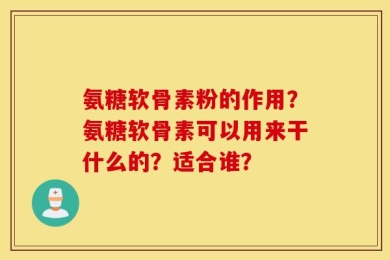 氨糖软骨素粉的作用？氨糖软骨素可以用来干什么的？适合谁？