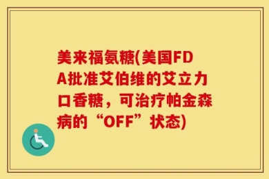 美来福氨糖(美国FDA批准艾伯维的艾立力口香糖，可治疗帕金森病的“OFF”状态)