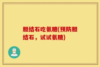 胆结石吃氨糖(预防胆结石，试试氨糖)