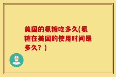 美国的氨糖吃多久(氨糖在美国的使用时间是多久？)