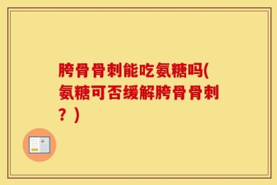 胯骨骨刺能吃氨糖吗(氨糖可否缓解胯骨骨刺？)