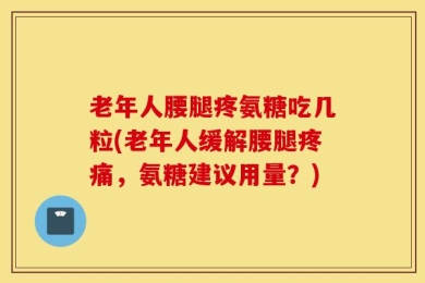 老年人腰腿疼氨糖吃几粒(老年人缓解腰腿疼痛，氨糖建议用量？)