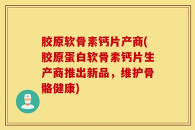 胶原软骨素钙片产商(胶原蛋白软骨素钙片生产商推出新品，维护骨骼健康)
