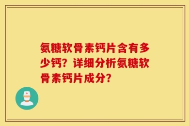 氨糖软骨素钙片含有多少钙？详细分析氨糖软骨素钙片成分？