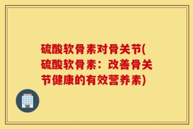硫酸软骨素对骨关节(硫酸软骨素：改善骨关节健康的有效营养素)