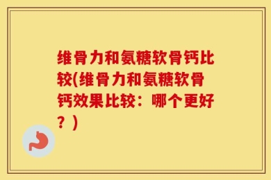 维骨力和氨糖软骨钙比较(维骨力和氨糖软骨钙效果比较：哪个更好？)