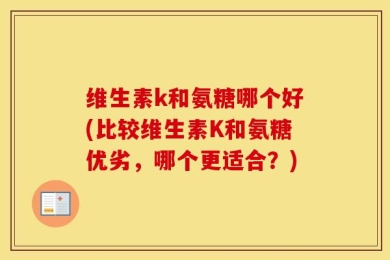 维生素k和氨糖哪个好(比较维生素K和氨糖优劣，哪个更适合？)