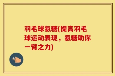 羽毛球氨糖(提高羽毛球运动表现，氨糖助你一臂之力)