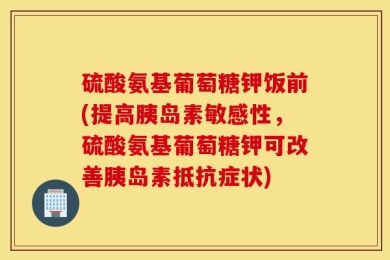 硫酸氨基葡萄糖钾饭前(提高胰岛素敏感性，硫酸氨基葡萄糖钾可改善胰岛素抵抗症状)