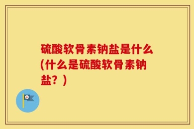 硫酸软骨素钠盐是什么(什么是硫酸软骨素钠盐？)