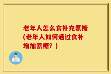 老年人怎么食补充氨糖(老年人如何通过食补增加氨糖？)