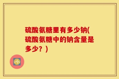 硫酸氨糖里有多少钠(硫酸氨糖中的钠含量是多少？)