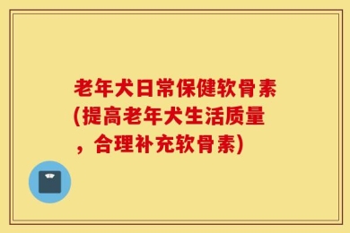 老年犬日常保健软骨素(提高老年犬生活质量，合理补充软骨素)