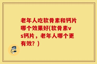 老年人吃软骨素和钙片哪个效果好(软骨素vs钙片，老年人哪个更有效？)