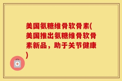 美国氨糖维骨软骨素(美国推出氨糖维骨软骨素新品，助于关节健康)