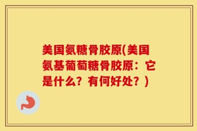 美国氨糖骨胶原(美国氨基葡萄糖骨胶原：它是什么？有何好处？)
