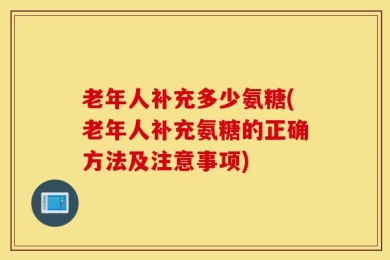 老年人补充多少氨糖(老年人补充氨糖的正确方法及注意事项)