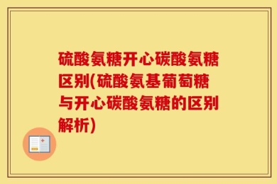 硫酸氨糖开心碳酸氨糖区别(硫酸氨基葡萄糖与开心碳酸氨糖的区别解析)