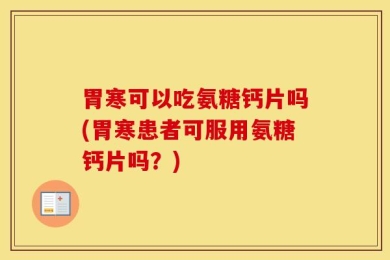 胃寒可以吃氨糖钙片吗(胃寒患者可服用氨糖钙片吗？)
